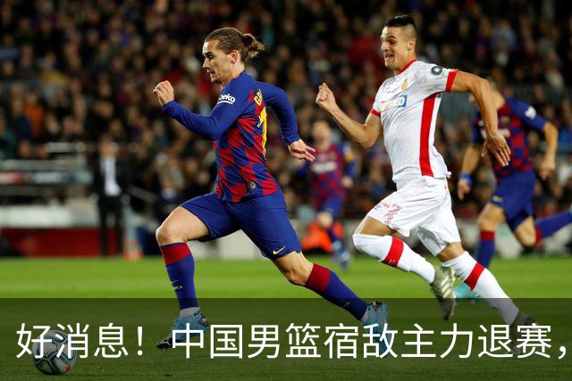 好消息！中国男篮宿敌主力退赛，将逐梦NBA，曾率队双杀中国男篮